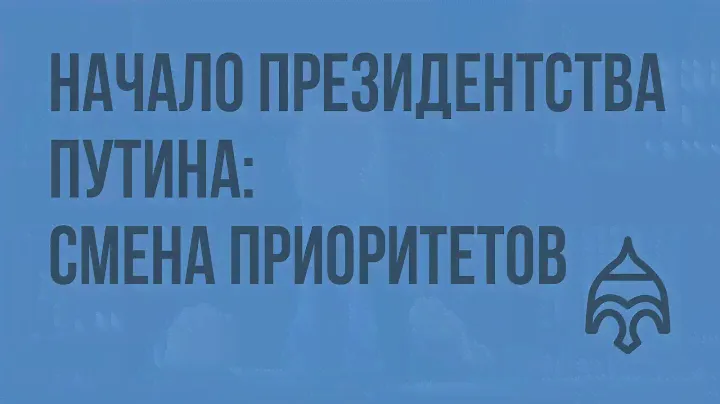 Начало президентства Путина: смена приоритетов. Видеоурок по истории России 11 класс