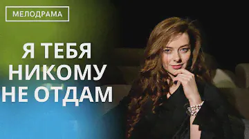 ПОТРЯСАЮЩАЯ ДРАМА, КОТОРАЯ УЧИТ КАК НАДО ЛЮБИТЬ! НА ОДНОМ ДЫХАНИИ!  Я тебя никому не отдам!